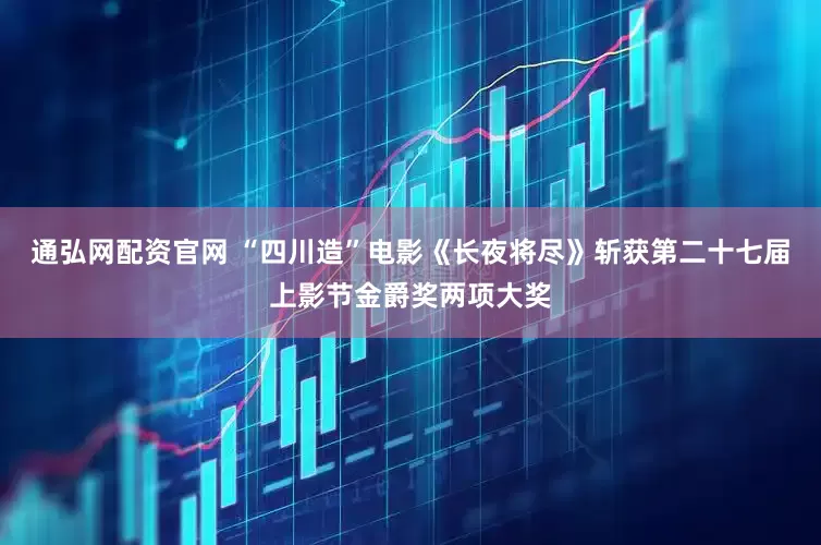 通弘网配资官网 “四川造”电影《长夜将尽》斩获第二十七届上影节金爵奖两项大奖