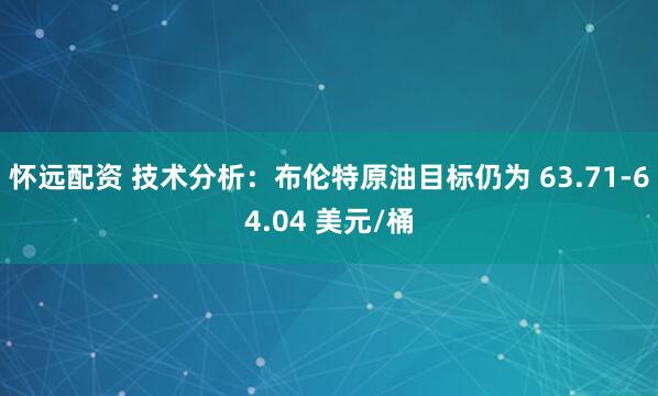 怀远配资 技术分析：布伦特原油目标仍为 63.71-64.04 美元/桶
