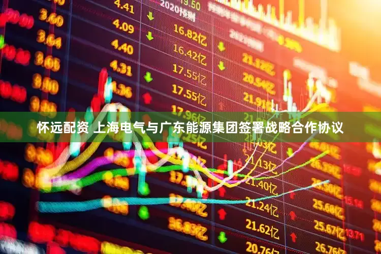 怀远配资 上海电气与广东能源集团签署战略合作协议