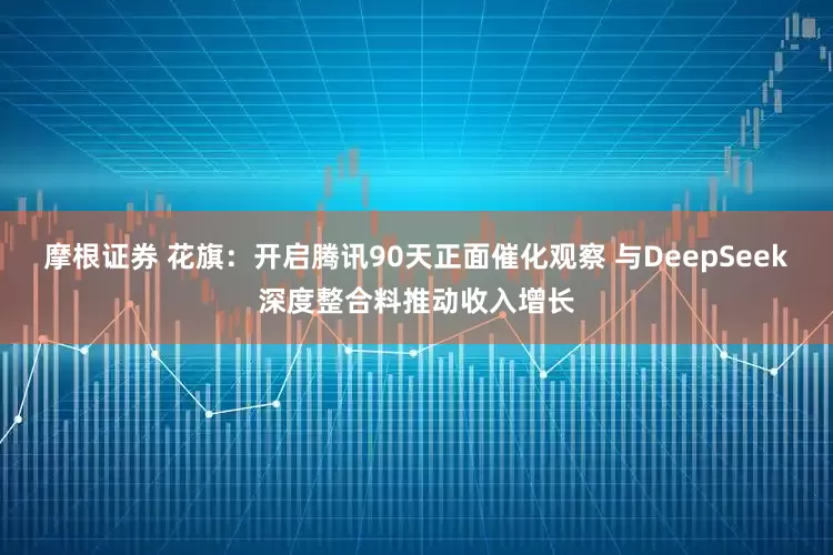 摩根证券 花旗：开启腾讯90天正面催化观察 与DeepSeek深度整合料推动收入增长