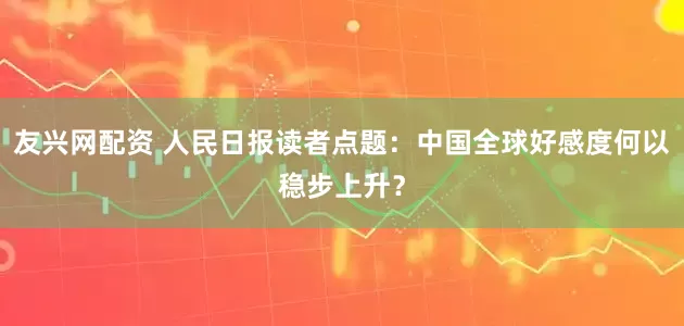 友兴网配资 人民日报读者点题：中国全球好感度何以稳步上升？