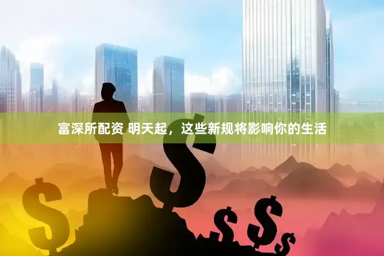 富深所配资 明天起，这些新规将影响你的生活
