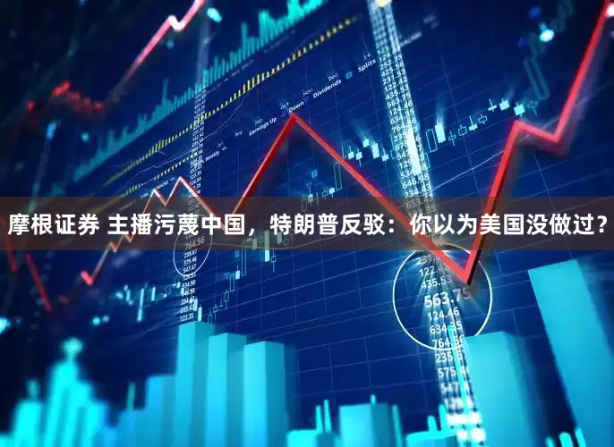 摩根证券 主播污蔑中国，特朗普反驳：你以为美国没做过？