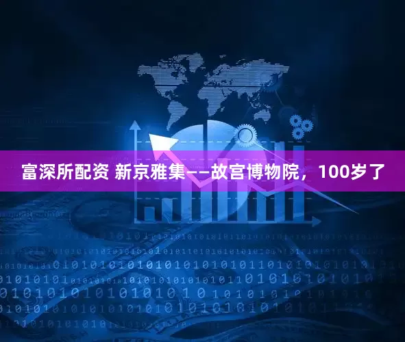 富深所配资 新京雅集——故宫博物院，100岁了