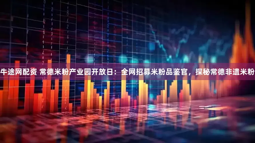 牛途网配资 常德米粉产业园开放日:全网招募米粉品鉴官,探秘常德非遗米粉