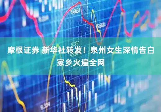 摩根证券 新华社转发！泉州女生深情告白家乡火遍全网