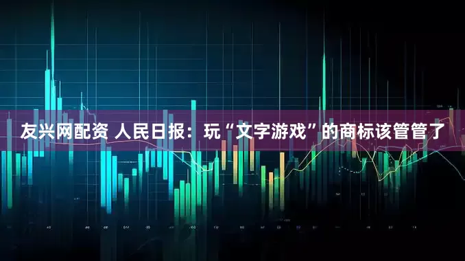 友兴网配资 人民日报：玩“文字游戏”的商标该管管了