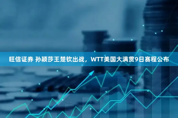 旺信证券 孙颖莎王楚钦出战，WTT美国大满贯9日赛程公布