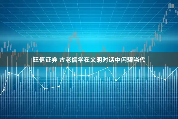 旺信证券 古老儒学在文明对话中闪耀当代