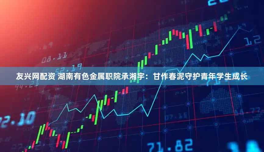 友兴网配资 湖南有色金属职院承湘宇：甘作春泥守护青年学生成长