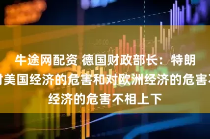 牛途网配资 德国财政部长：特朗普关税对美国经济的危害和对欧洲经济的危害不相上下