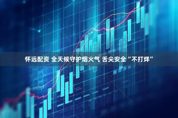 怀远配资 全天候守护烟火气 舌尖安全“不打烊”