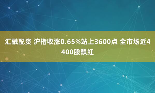 汇融配资 沪指收涨0.65%站上3600点 全市场近4400股飘红