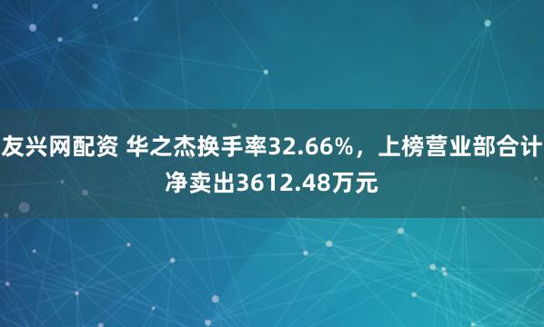 友兴网配资 华之杰换手率32.66%，上榜营业部合计净卖出3612.48万元
