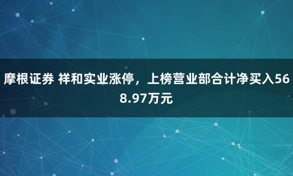 摩根证券 祥和实业涨停，上榜营业部合计净买入568.97万元