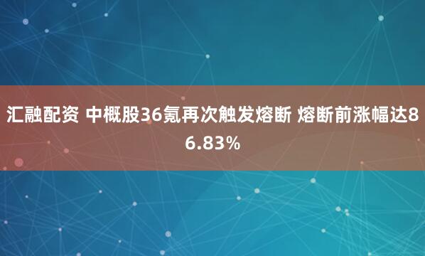 汇融配资 中概股36氪再次触发熔断 熔断前涨幅达86.83%