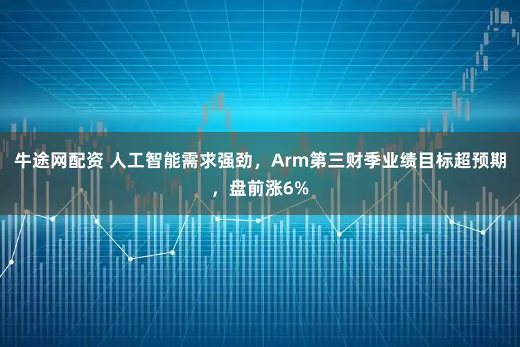 牛途网配资 人工智能需求强劲，Arm第三财季业绩目标超预期，盘前涨6%
