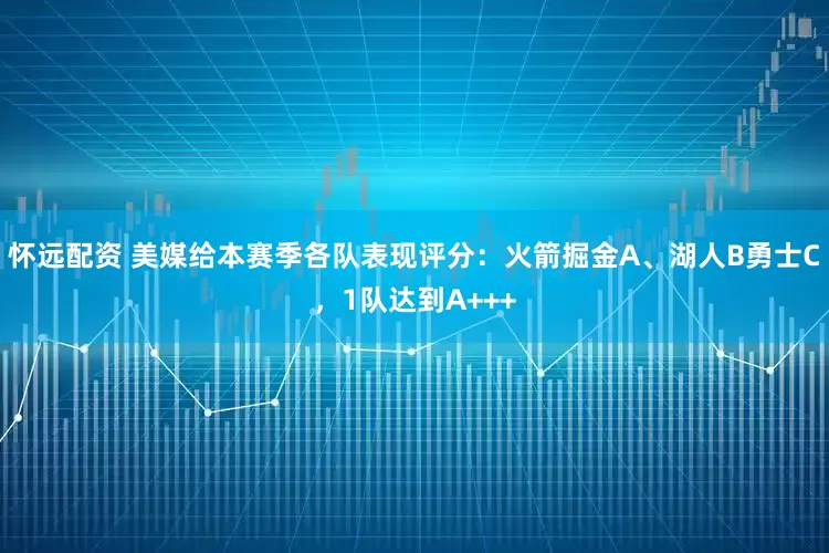 怀远配资 美媒给本赛季各队表现评分：火箭掘金A、湖人B勇士C，1队达到A+++